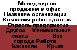 Менеджер по продажам в офис › Название организации ­ Компания-работодатель › Отрасль предприятия ­ Другое › Минимальный оклад ­ 28 700 - Все города Работа » Вакансии   . Крым,Бахчисарай